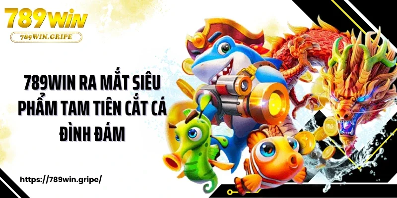 789Win ra mắt siêu phẩm tam tiên cắt cá đình đám