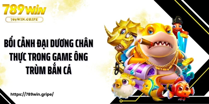 Bối cảnh đại dương chân thực trong game ông trùm bắn cá