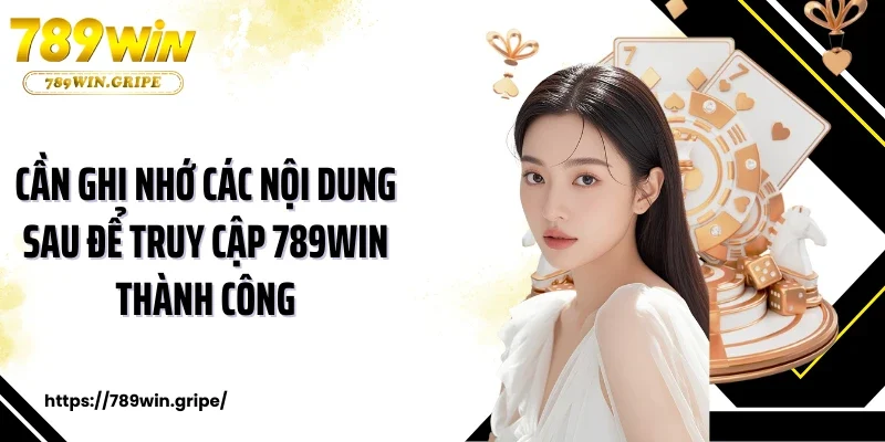 Cần ghi nhớ các nội dung sau để truy cập 789Win thành công