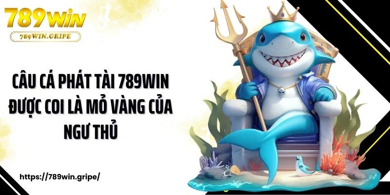 Câu cá phát tài 789Win được coi là mỏ vàng của ngư thủ