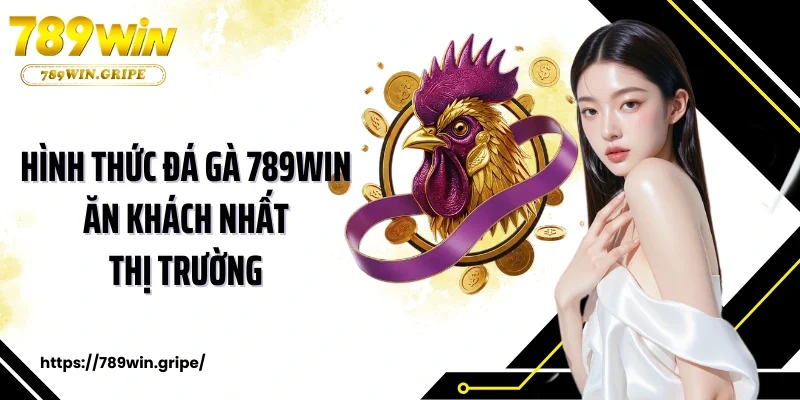Hình thức đá gà 789Win ăn khách nhất thị trường 