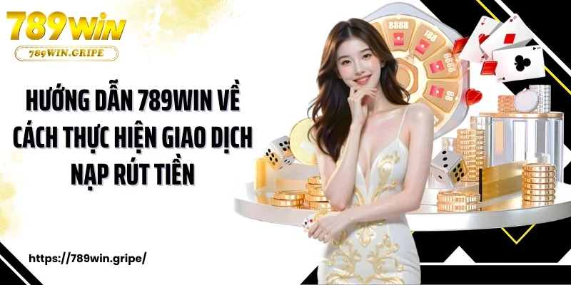 Hướng dẫn 789Win về cách thực hiện giao dịch nạp rút tiền