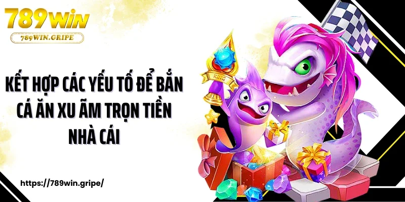 Kết hợp các yếu tố để bắn cá ăn xu ãm trọn tiền nhà cái