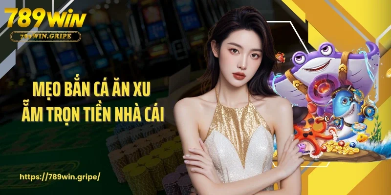 Mẹo Bắn Cá Ăn Xu Ẵm Trọn Tiền Nhà Cái - Tuyệt Chiêu Từ 789Win