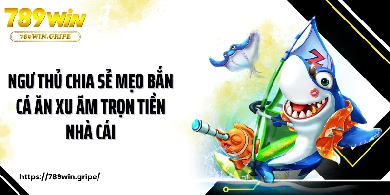 Ngư thủ chia sẻ mẹo bắn cá ăn xu ãm trọn tiền nhà cái