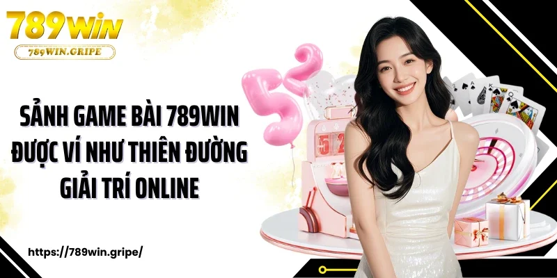 Sảnh game bài 789WIN được ví như thiên đường giải trí online