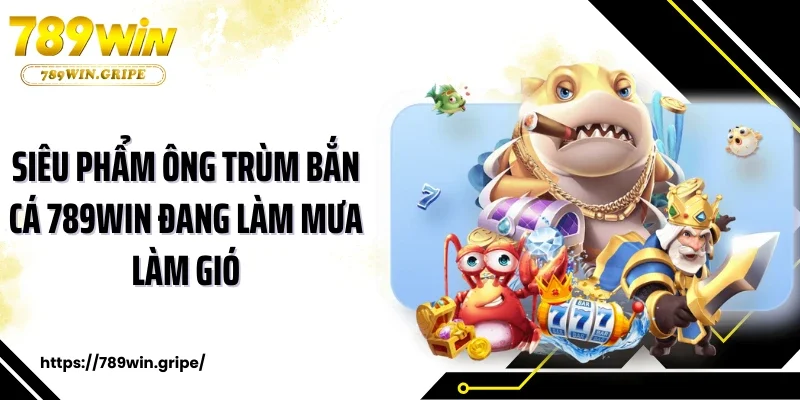 Siêu phẩm ông trùm bắn cá 789Win đang làm mưa làm gió