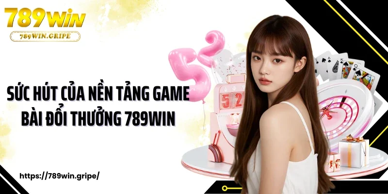 Sức hút của nền tảng game bài đổi thưởng 789Win