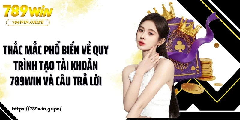 Thắc mắc phổ biến về quy trình tạo tài khoản 789Win và câu trả lời