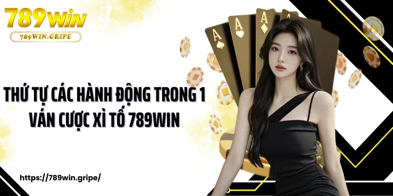 Thứ tự các hành động trong 1 ván cược xì tố 789Win